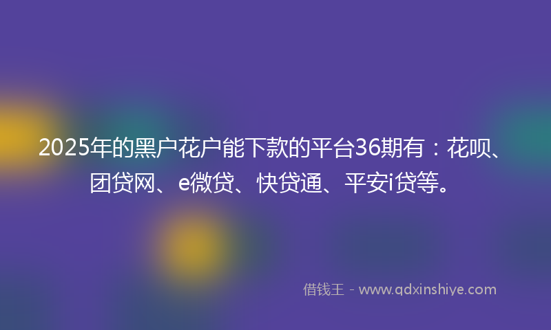 2025年的黑户花户能下款的平台36期有：花呗、团贷网、e微贷、快贷通、平安i贷等。
