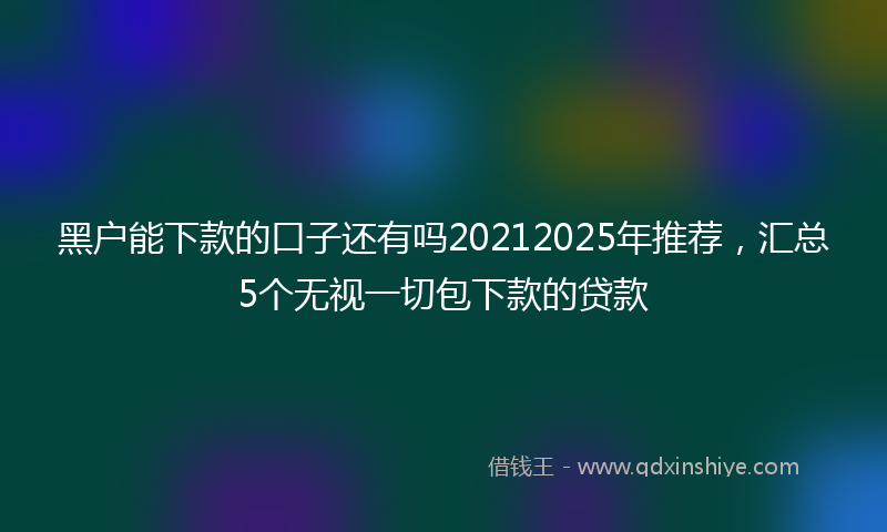 黑户能下款的口子还有吗20212025年推荐，汇总5个无视一切包下款的贷款