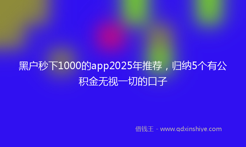 黑户秒下1000的app2025年推荐，归纳5个有公积金无视一切的口子