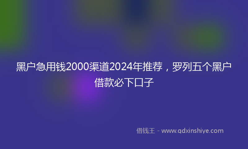 黑户急用钱2000渠道2024年推荐,罗列五个黑户借款必下口子