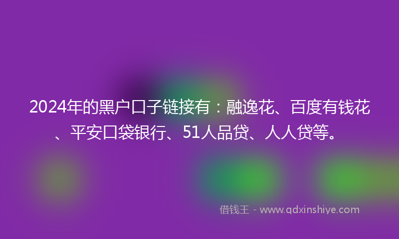 2024年的黑户口子链接有：融逸花、百度有钱花、平安口袋银行、51人品贷、人人贷等。