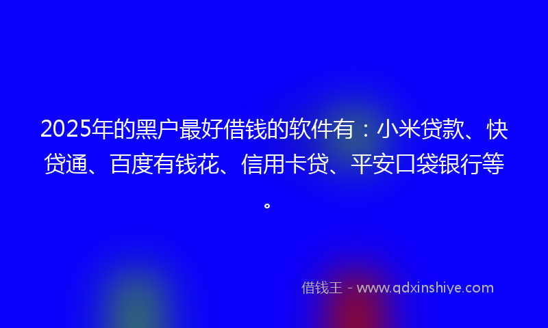 2025年的黑户最好借钱的软件有：小米贷款、快贷通、百度有钱花、信用卡贷、平安口袋银行等。