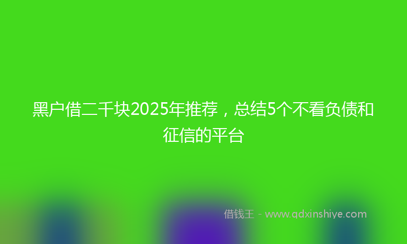 黑户借二千块2025年推荐，总结5个不看负债和征信的平台