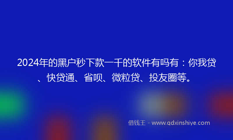 2024年的黑户秒下款一千的软件有吗有：你我贷、快贷通、省呗、微粒贷、投友圈等。