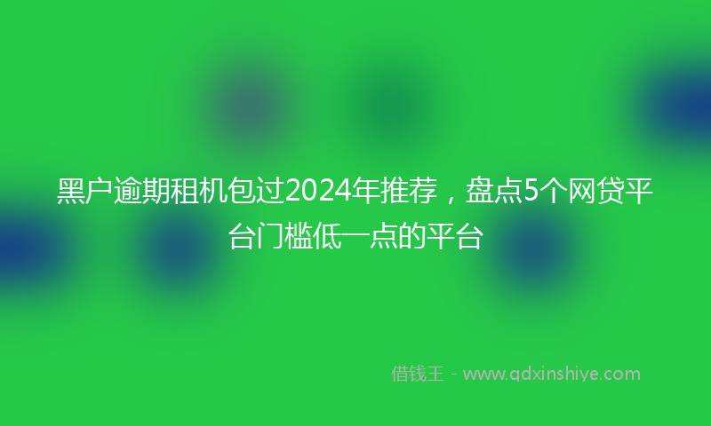 黑户逾期租机包过2024年推荐，盘点5个网贷平台门槛低一点的平台