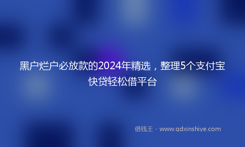 黑户烂户必放款的2024年精选，整理5个支付宝快贷轻松借平台