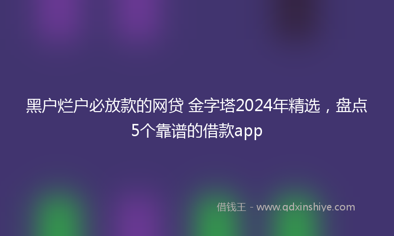 黑户烂户必放款的网贷 金字塔2024年精选，盘点5个靠谱的借款app