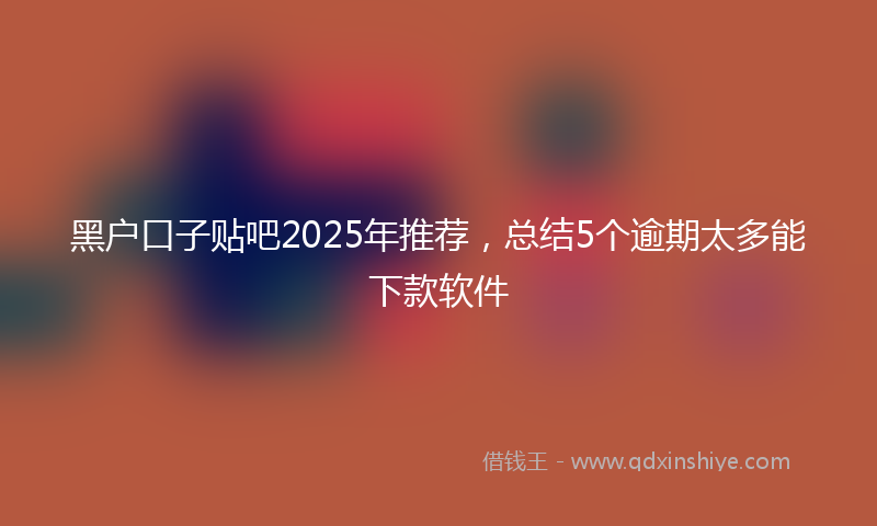 黑户口子贴吧2025年推荐，总结5个逾期太多能下款软件