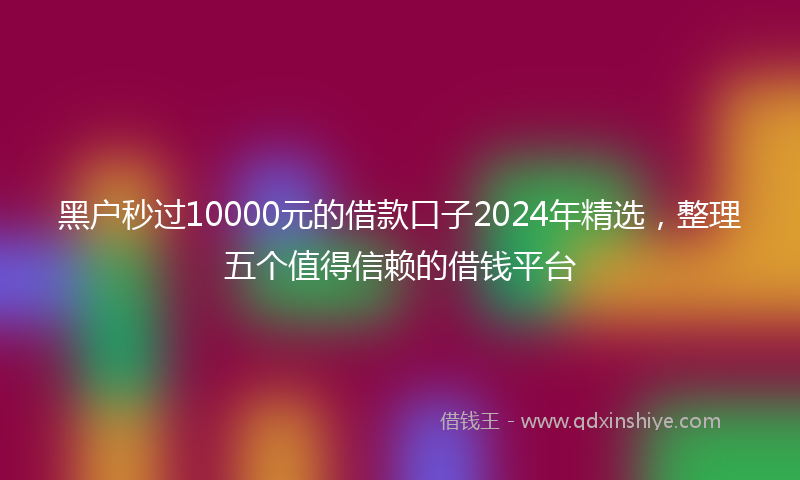 黑户秒过10000元的借款口子2024年精选，整理五个值得信赖的借钱平台
