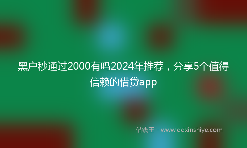 黑户秒通过2000有吗2024年推荐，分享5个值得信赖的借贷app