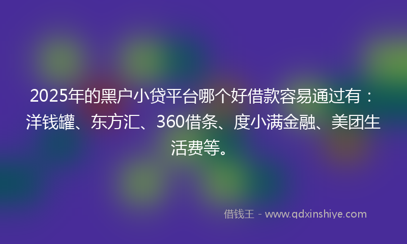 2025年的黑户小贷平台哪个好借款容易通过有：洋钱罐、东方汇、360借条、度小满金融、美团生活费等。