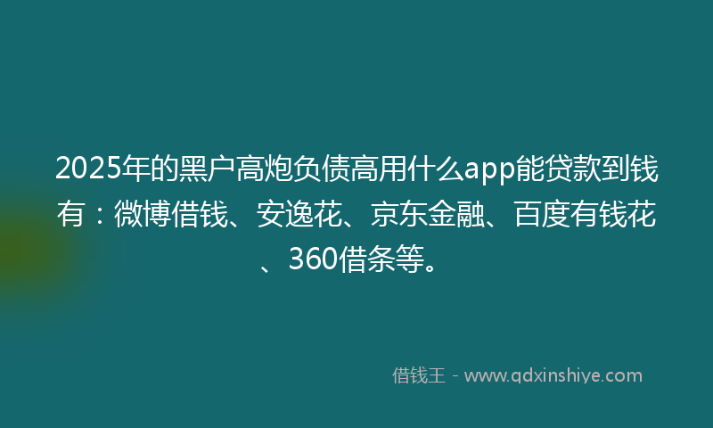 2025年的黑户高炮负债高用什么app能贷款到钱有：微博借钱、安逸花、京东金融、百度有钱花、360借条等。