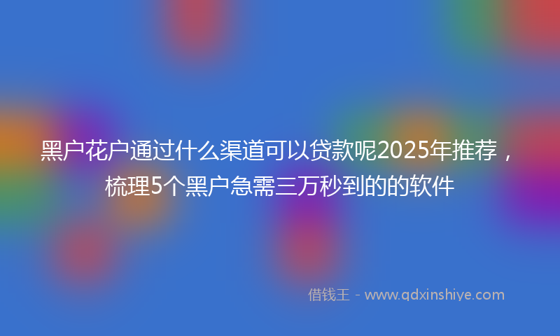 黑户花户通过什么渠道可以贷款呢2025年推荐，梳理5个黑户急需三万秒到的的软件