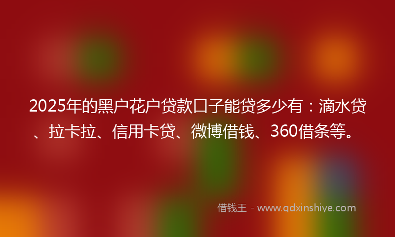 2025年的黑户花户贷款口子能贷多少有：滴水贷、拉卡拉、信用卡贷、微博借钱、360借条等。