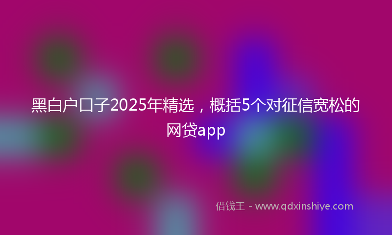 黑白户口子2025年精选，概括5个对征信宽松的网贷app