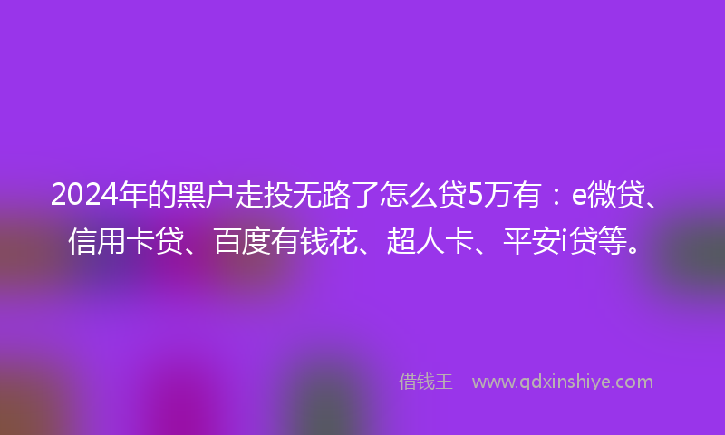2024年的黑户走投无路了怎么贷5万有：e微贷、信用卡贷、百度有钱花、超人卡、平安i贷等。