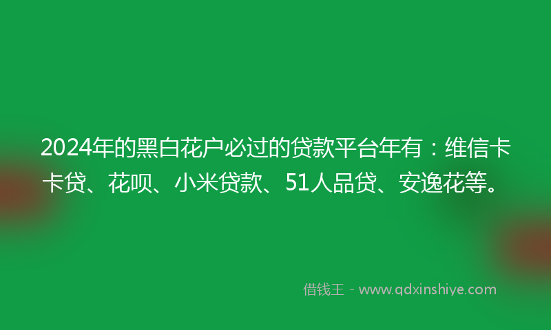 2024年的黑白花户必过的贷款平台年有：维信卡卡贷、花呗、小米贷款、51人品贷、安逸花等。