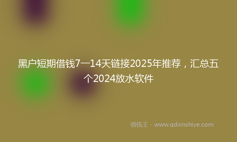 黑户短期借钱7一14天链接2025年推荐，汇总五个2024放水软件