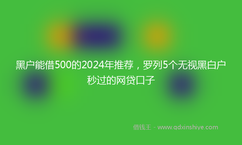黑户能借500的2024年推荐，罗列5个无视黑白户秒过的网贷口子