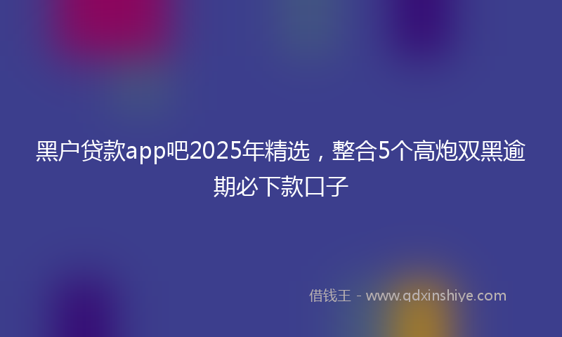 黑户贷款app吧2025年精选，整合5个高炮双黑逾期必下款口子