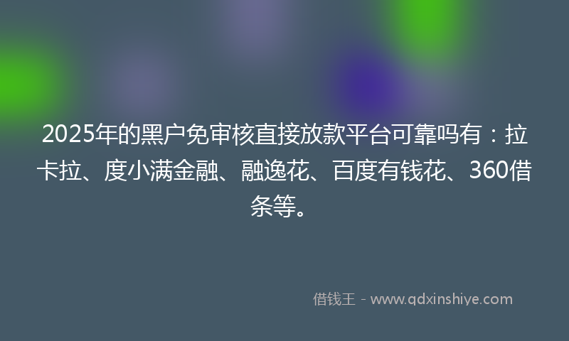 2025年的黑户免审核直接放款平台可靠吗有：拉卡拉、度小满金融、融逸花、百度有钱花、360借条等。