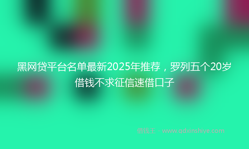 黑网贷平台名单最新2025年推荐，罗列五个20岁借钱不求征信速借口子