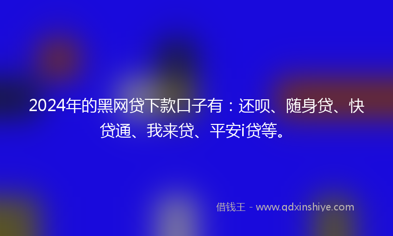 2024年的黑网贷下款口子有：还呗、随身贷、快贷通、我来贷、平安i贷等。