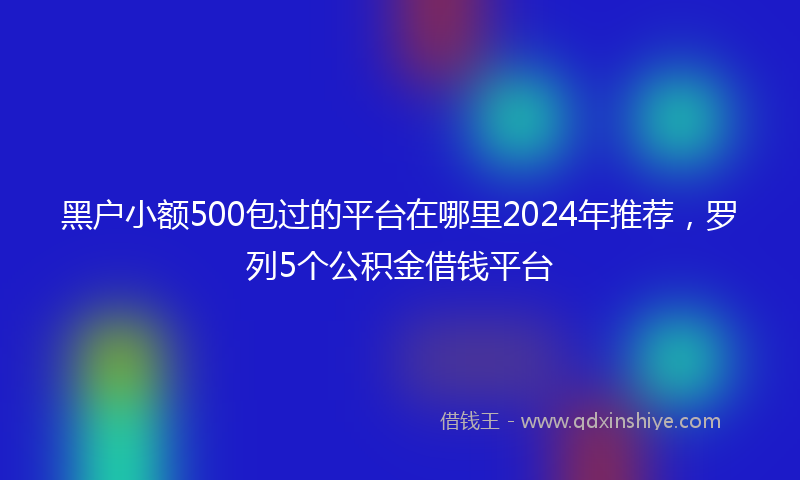 黑户小额500包过的平台在哪里2024年推荐，罗列5个公积金借钱平台