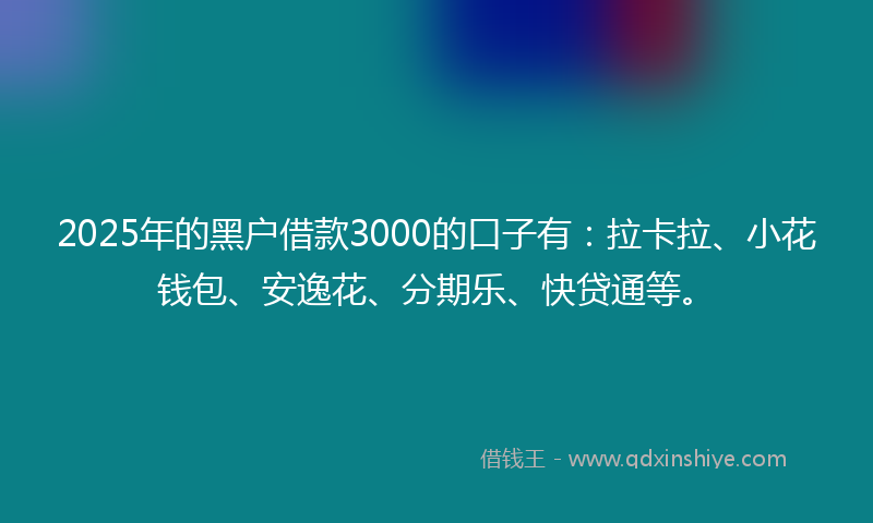 2025年的黑户借款3000的口子有：拉卡拉、小花钱包、安逸花、分期乐、快贷通等。