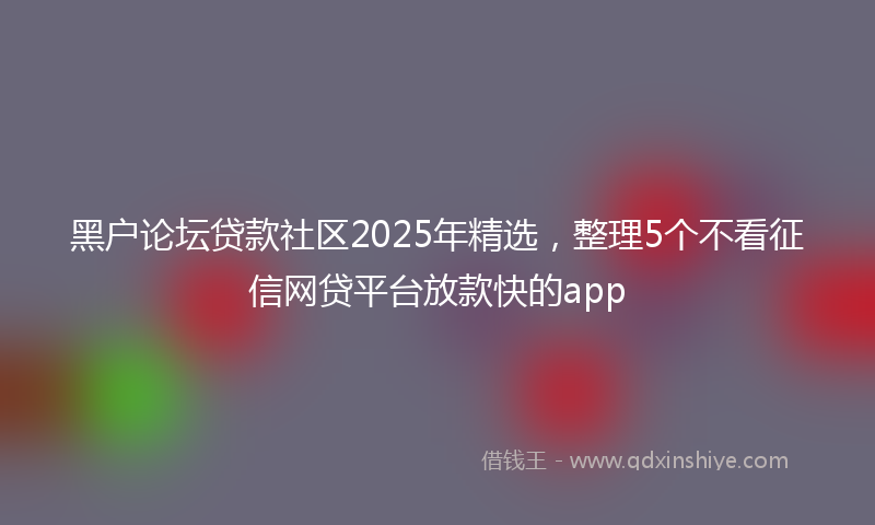 黑户论坛贷款社区2025年精选，整理5个不看征信网贷平台放款快的app
