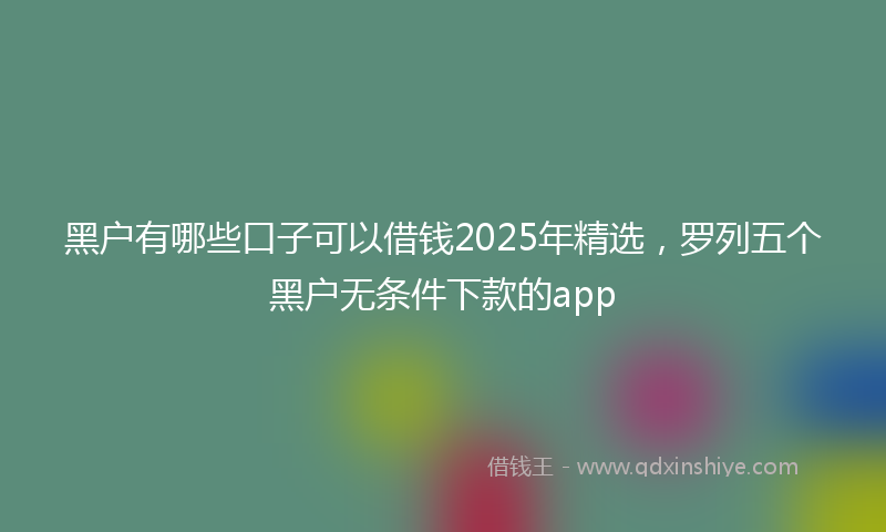 黑户有哪些口子可以借钱2025年精选，罗列五个黑户无条件下款的app