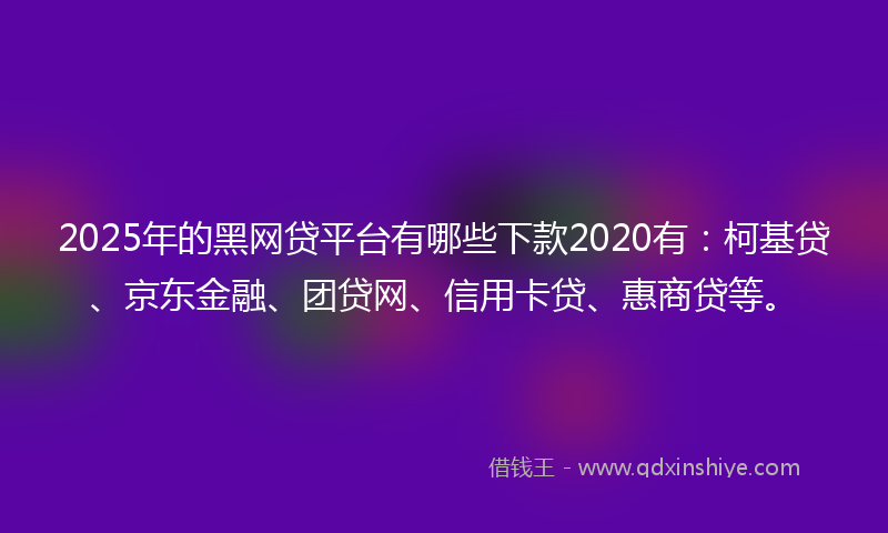 2025年的黑网贷平台有哪些下款2020有：柯基贷、京东金融、团贷网、信用卡贷、惠商贷等。