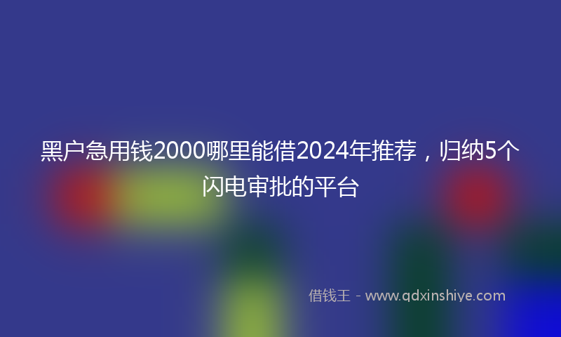 黑户急用钱2000哪里能借2024年推荐，归纳5个闪电审批的平台