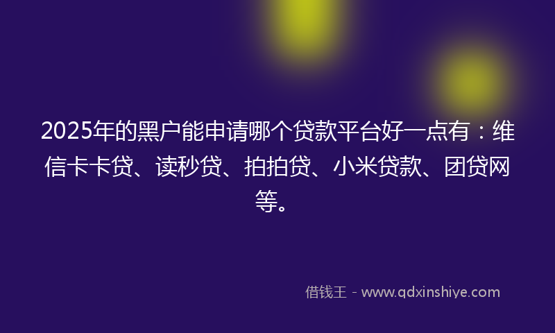 2025年的黑户能申请哪个贷款平台好一点有：维信卡卡贷、读秒贷、拍拍贷、小米贷款、团贷网等。