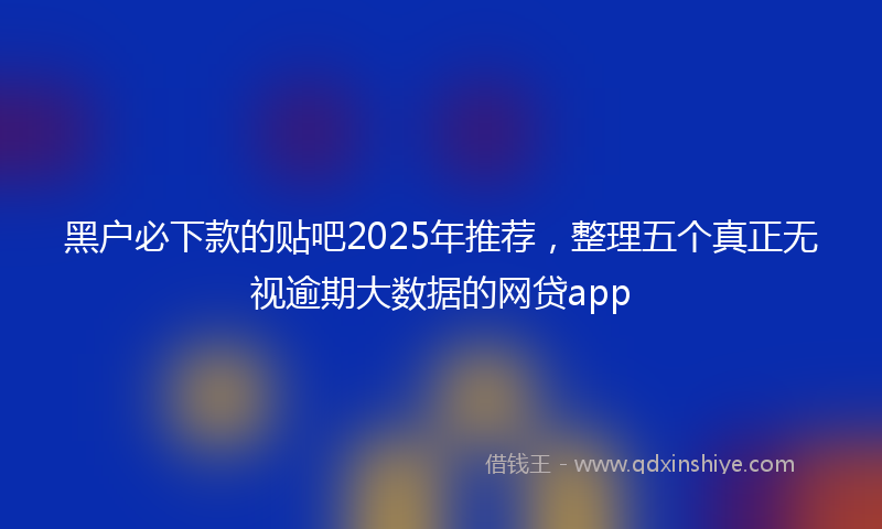 黑户必下款的贴吧2025年推荐，整理五个真正无视逾期大数据的网贷app