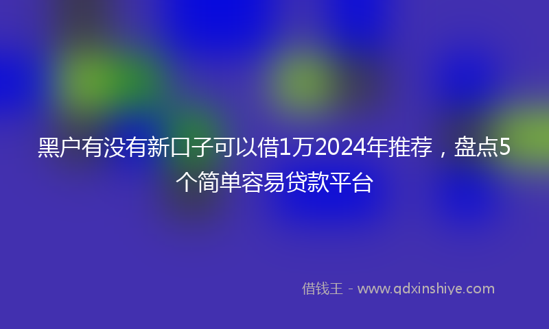 黑户有没有新口子可以借1万2024年推荐，盘点5个简单容易贷款平台