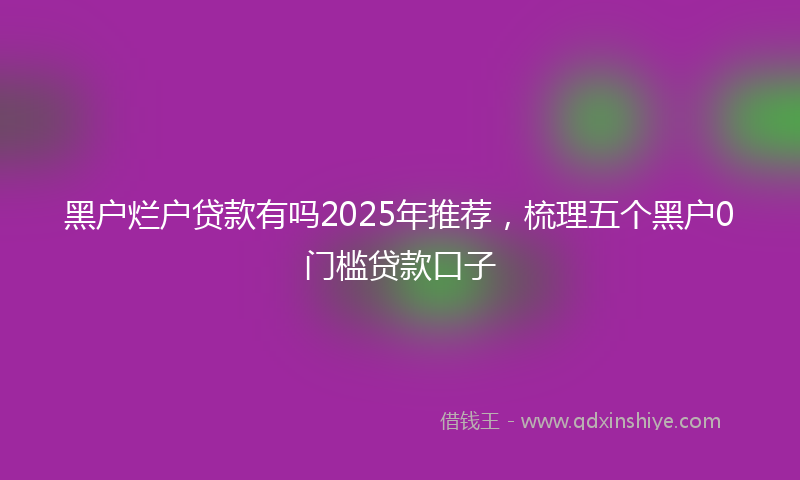 黑户烂户贷款有吗2025年推荐，梳理五个黑户0门槛贷款口子