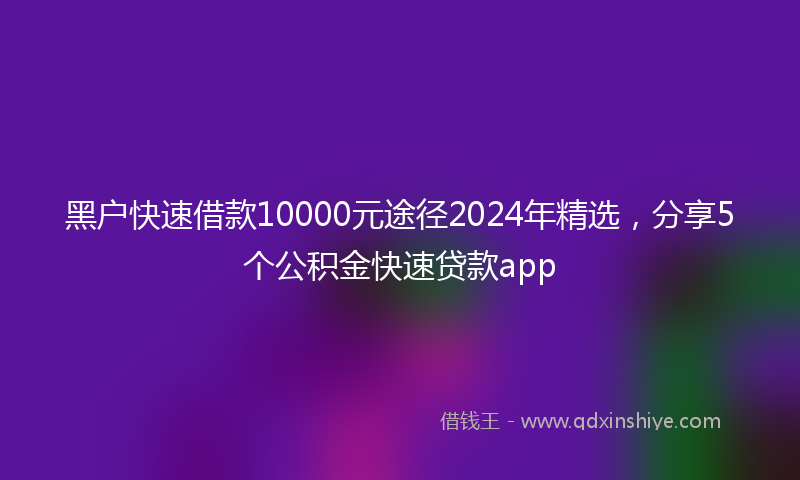 黑户快速借款10000元途径2024年精选，分享5个公积金快速贷款app