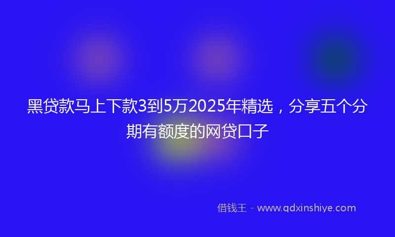 黑贷款马上下款3到5万2025年精选，分享五个分期有额度的网贷口子