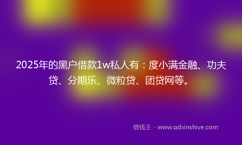 2025年的黑户借款1w私人有：度小满金融、功夫贷、分期乐、微粒贷、团贷网等。