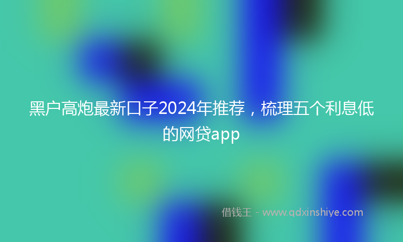 黑户高炮最新口子2024年推荐，梳理五个利息低的网贷app