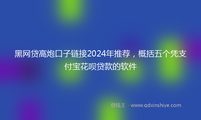 黑网贷高炮口子链接2024年推荐，概括五个凭支付宝花呗贷款的软件