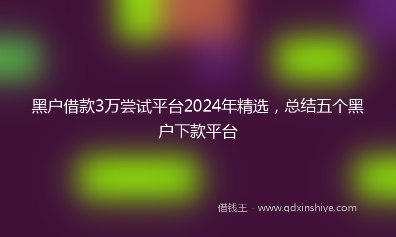 黑户借款3万尝试平台2024年精选，总结五个黑户下款平台