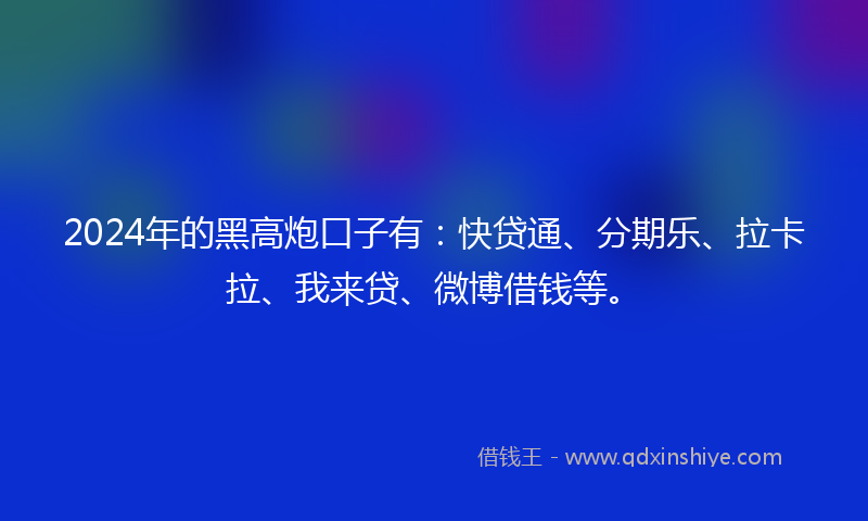 2024年的黑高炮口子有：快贷通、分期乐、拉卡拉、我来贷、微博借钱等。