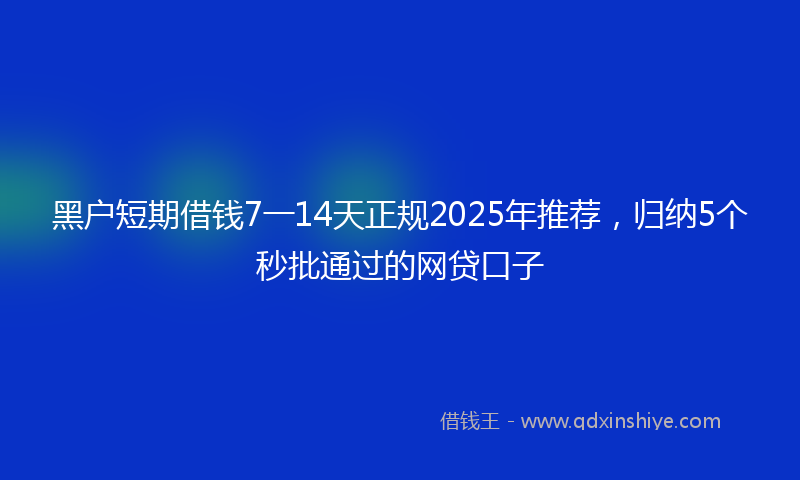 黑户短期借钱7一14天正规2025年推荐，归纳5个秒批通过的网贷口子