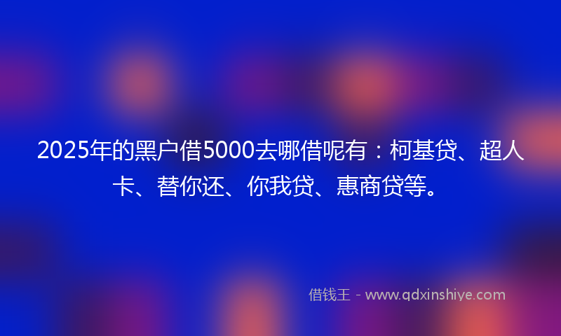 2025年的黑户借5000去哪借呢有：柯基贷、超人卡、替你还、你我贷、惠商贷等。