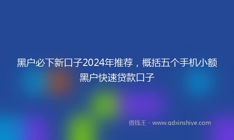 黑户必下新口子2024年推荐，概括五个手机小额黑户快速贷款口子