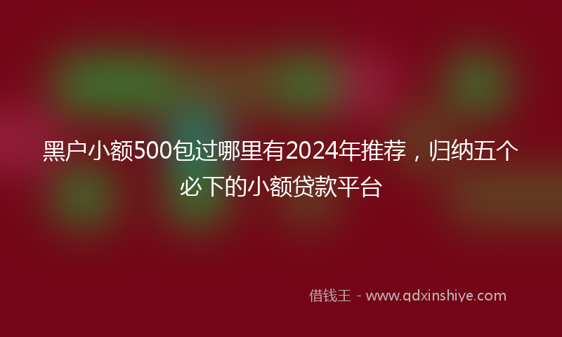 黑户小额500包过哪里有2024年推荐，归纳五个必下的小额贷款平台