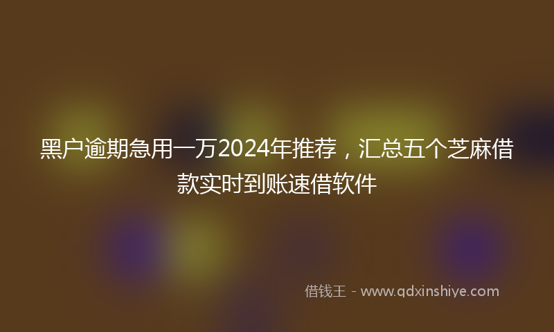 黑户逾期急用一万2024年推荐，汇总五个芝麻借款实时到账速借软件