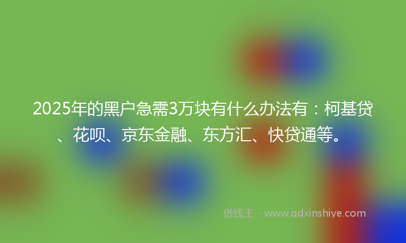 2025年的黑户急需3万块有什么办法有：柯基贷、花呗、京东金融、东方汇、快贷通等。